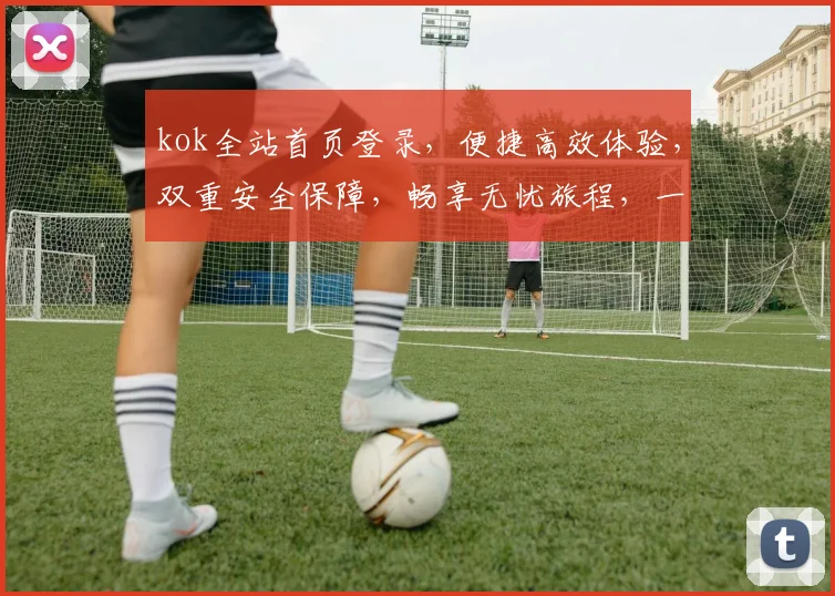 kok全站首页登录，便捷高效体验，双重安全保障，畅享无忧旅程，一步到位