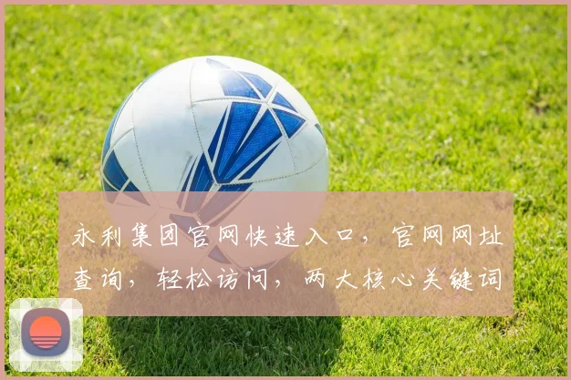永利集团官网快速入口，官网网址查询，轻松访问，两大核心关键词，助你一网打尽