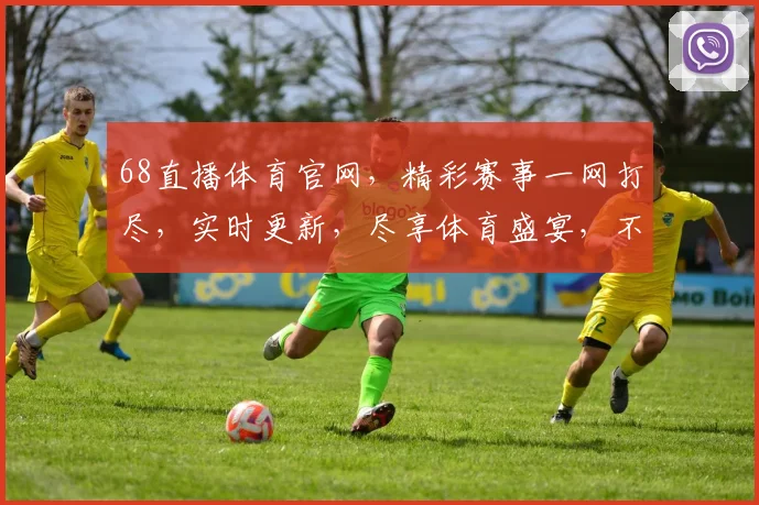 68直播体育官网，精彩赛事一网打尽，实时更新，尽享体育盛宴，不容错过，三重福利等你来
