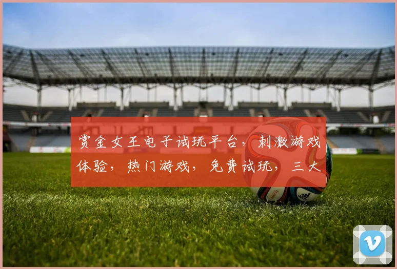 赏金女王电子试玩平台，刺激游戏体验，热门游戏，免费试玩，三大亮点，不容错过，