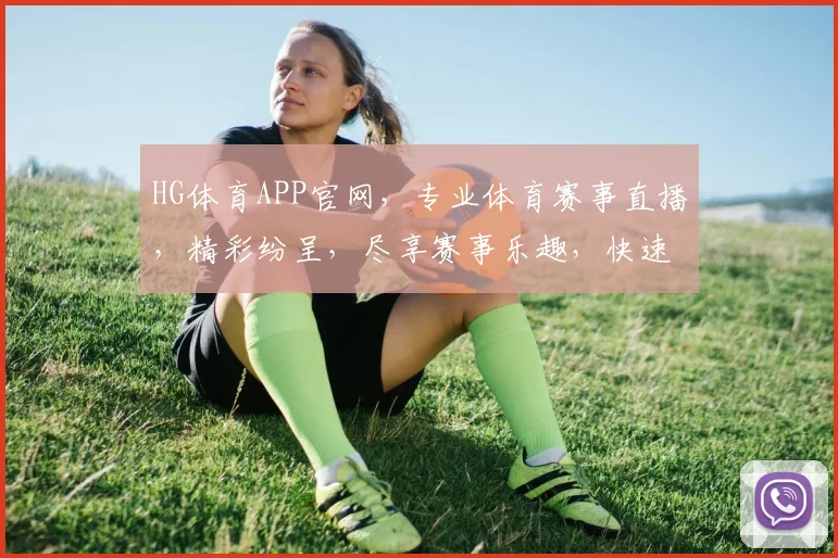 HG体育APP官网，专业体育赛事直播，精彩纷呈，尽享赛事乐趣，快速下载体验