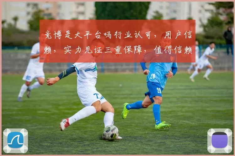 竞博是大平台吗行业认可，用户信赖，实力见证三重保障，值得信赖