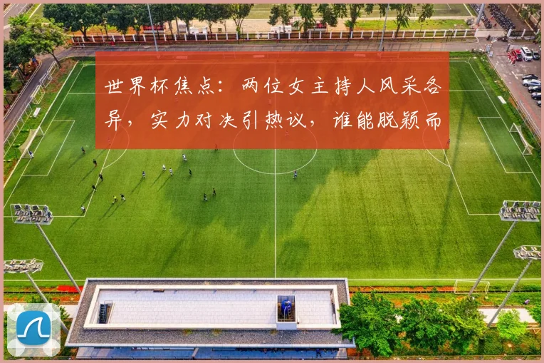 世界杯焦点：两位女主持人风采各异，实力对决引热议，谁能脱颖而出