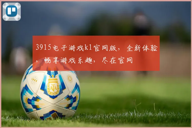 3915电子游戏k1官网版，全新体验，畅享游戏乐趣，尽在官网