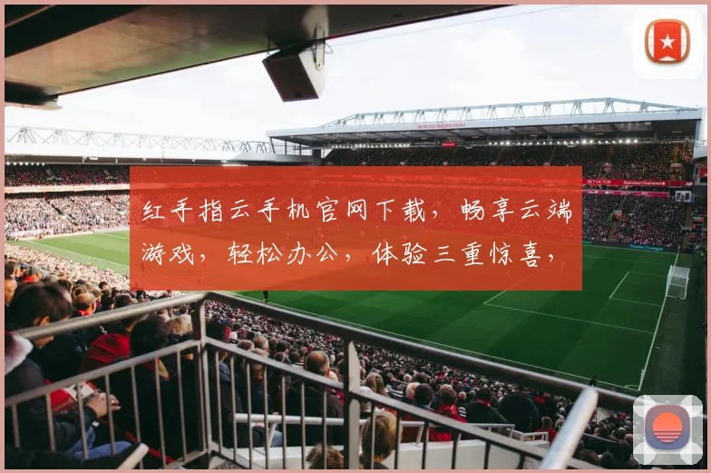 红手指云手机官网下载，畅享云端游戏，轻松办公，体验三重惊喜，不容错过