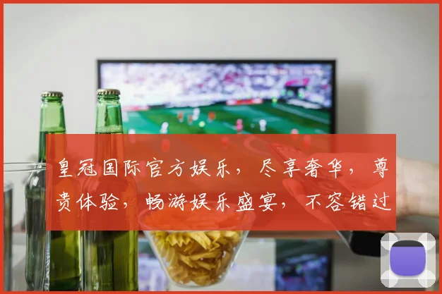 皇冠国际官方娱乐，尽享奢华，尊贵体验，畅游娱乐盛宴，不容错过