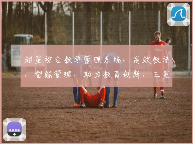 超星综合教学管理系统，高效教学，智能管理，助力教育创新，三重优势，一网打尽
