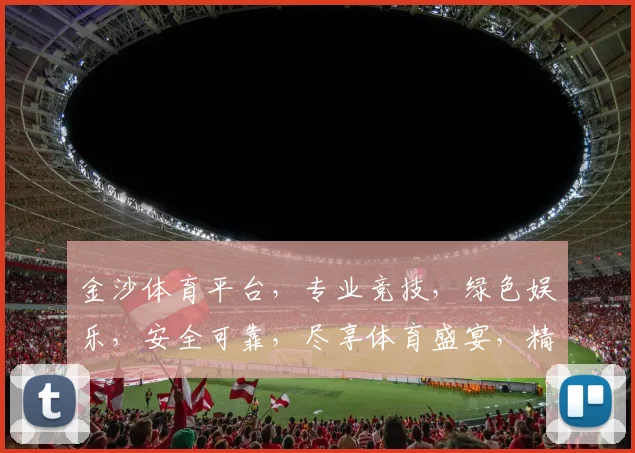 金沙体育平台，专业竞技，绿色娱乐，安全可靠，尽享体育盛宴，精彩不容错过